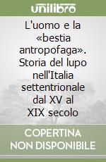 L'uomo e la «bestia antropofaga». Storia del lupo nell'Italia settentrionale dal XV al XIX secolo libro