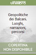 Geopolitiche dei Balcani. Luoghi, narrazioni, percorsi libro