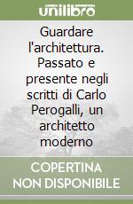 Guardare l'architettura. Passato e presente negli scritti di Carlo Perogalli, un architetto moderno