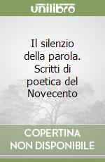 Il silenzio della parola. Scritti di poetica del Novecento