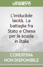 L'irriducibile laicità. La battaglia fra Stato e Chiesa per la scuola in Italia libro