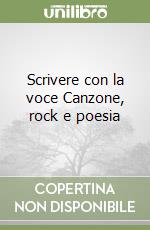 Scrivere con la voce Canzone, rock e poesia libro