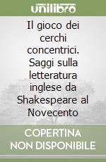 Il gioco dei cerchi concentrici. Saggi sulla letteratura inglese da Shakespeare al Novecento libro