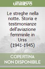 Le streghe nella notte. Storia e testimonianze dell'aviazione femminile in Urss (1941-1945) libro