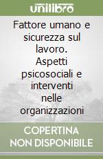 Fattore umano e sicurezza sul lavoro. Aspetti psicosociali e interventi nelle organizzazioni libro