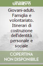 Giovani-adulti. Famiglia e volontariato. Itinerari di costruzione dell'identità personale e sociale libro