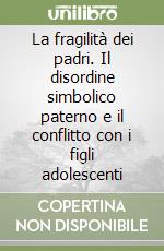 La fragilità dei padri. Il disordine simbolico paterno e il conflitto con i figli adolescenti libro