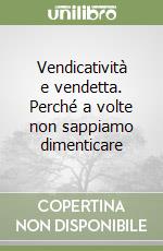 Vendicatività e vendetta. Perché a volte non sappiamo dimenticare