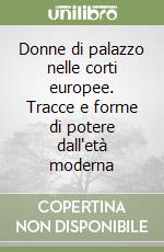 Donne di palazzo nelle corti europee. Tracce e forme di potere dall'età moderna libro