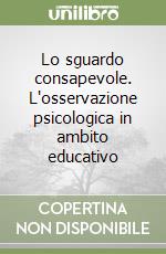 Lo sguardo consapevole. L'osservazione psicologica in ambito educativo libro