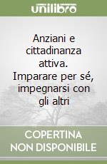 Anziani e cittadinanza attiva. Imparare per sé, impegnarsi con gli altri