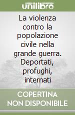 La violenza contro la popolazione civile nella grande guerra. Deportati, profughi, internati libro