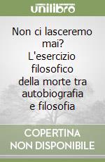 Non ci lasceremo mai? L'esercizio filosofico della morte tra autobiografia e filosofia libro