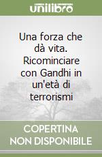 Una forza che dà vita. Ricominciare con Gandhi in un'età di terrorismi