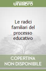 Le radici familiari del processo educativo libro