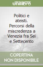 Politici e ateisti. Percorsi della miscredenza a Venezia fra Sei e Settecento libro