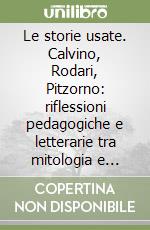 Le storie usate. Calvino, Rodari, Pitzorno: riflessioni pedagogiche e letterarie tra mitologia e fiaba libro