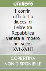 I confini difficili. La diocesi di Feltre tra Repubblica veneta e impero nei secoli XVI-XVIII libro