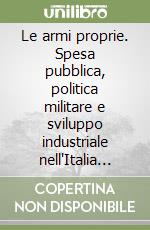 Le armi proprie. Spesa pubblica, politica militare e sviluppo industriale nell'Italia liberale libro