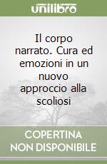 Il corpo narrato. Cura ed emozioni in un nuovo approccio alla scoliosi libro