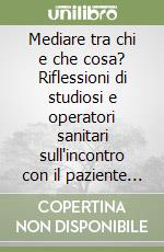 Mediare tra chi e che cosa? Riflessioni di studiosi e operatori sanitari sull'incontro con il paziente migrante libro