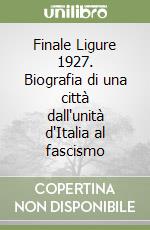 Finale Ligure 1927. Biografia di una città dall'unità d'Italia al fascismo
