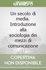 Un secolo di media. Introduzione alla sociologia dei mezzi di comunicazione libro