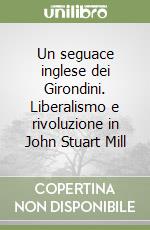 Un seguace inglese dei Girondini. Liberalismo e rivoluzione in John Stuart Mill libro