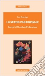 Lo spazio paradossale. Esercizi di filosofia dell'educazione libro