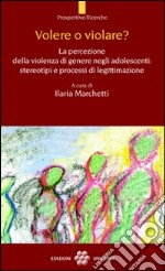 Volere o violare? La percezione della violenza di genere negli adolescenti. Stereotipi e processi di legittimazione libro