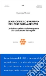 Le origini e lo sviluppo del fascismo a Genova. La violenza politica dal dopoguerra alla costituzione del regime libro