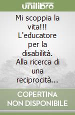 Mi scoppia la vita!!! L'educatore per la disabilità. Alla ricerca di una reciprocità nella relazione d'aiuto libro