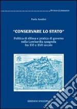 «Conservare lo stato». Politica di difesa e pratica di governo nella Lombardia spagnola fra XVI e XVII secolo