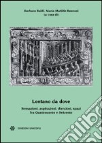 Lontano da dove. Sensazioni, aspirazioni, direzioni, spazi fra Quattrocento e Seicento libro