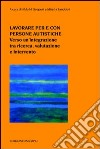 Lavorare per e con persone autistiche. Verso un'integrazione tra ricerca, valutazione e intervento libro