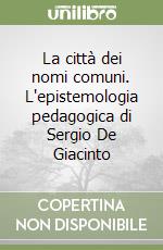 La città dei nomi comuni. L'epistemologia pedagogica di Sergio De Giacinto libro