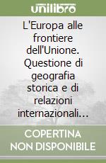 L'Europa alle frontiere dell'Unione. Questione di geografia storica e di relazioni internazionali delle periferie continentali libro