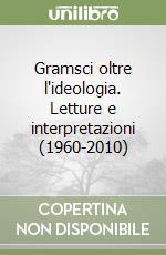 Gramsci oltre l'ideologia. Letture e interpretazioni (1960-2010) libro