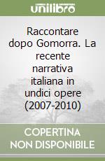 Raccontare dopo Gomorra. La recente narrativa italiana in undici opere (2007-2010) libro