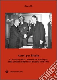 Atomi per l'Italia. La vicenda politica, industriale e tecnologica della centrale nucleare ENI di Latina 1956-1972