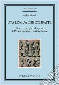 Una lingua che combatte. Tempo e utopia nell'opera di Penna, Caproni, Fortini e Sereni