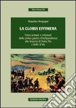 La gloria effimera. Forze armate e volontari dalla prima guerra d'indipendenza alla breccia di Porta Pia (1848-1870) libro