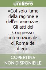 «Col solo lume della ragione e dell'esperienza». Gli atti del Congresso internazionale di Roma del Libero Pensiero del 1904 libro