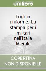 Fogli in uniforme. La stampa per i militari nell'Italia liberale libro
