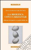 La bioetica con i caregiver. Alleanza terapeutica e qualità della vita libro