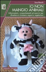 Io non mangio animali. Informazioni, comportamenti ed esercizi per diventare e rimanere vegani e vegetariani libro