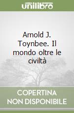 Arnold J. Toynbee. Il mondo oltre le civiltà libro