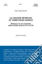 La grande retrovia in territorio nemico. Bologna e la sua provincia nella Grande Guerra (1914-1918) libro