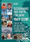 Dizionario dei fatti italiani 1861-2018. Anno per anno, giorno per giorno la cronaca e gli eventi del Regno d'Italia e della Repubblica libro