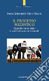 Il processo mediatico. Quando i mass media si sostituiscono ai tribunali libro